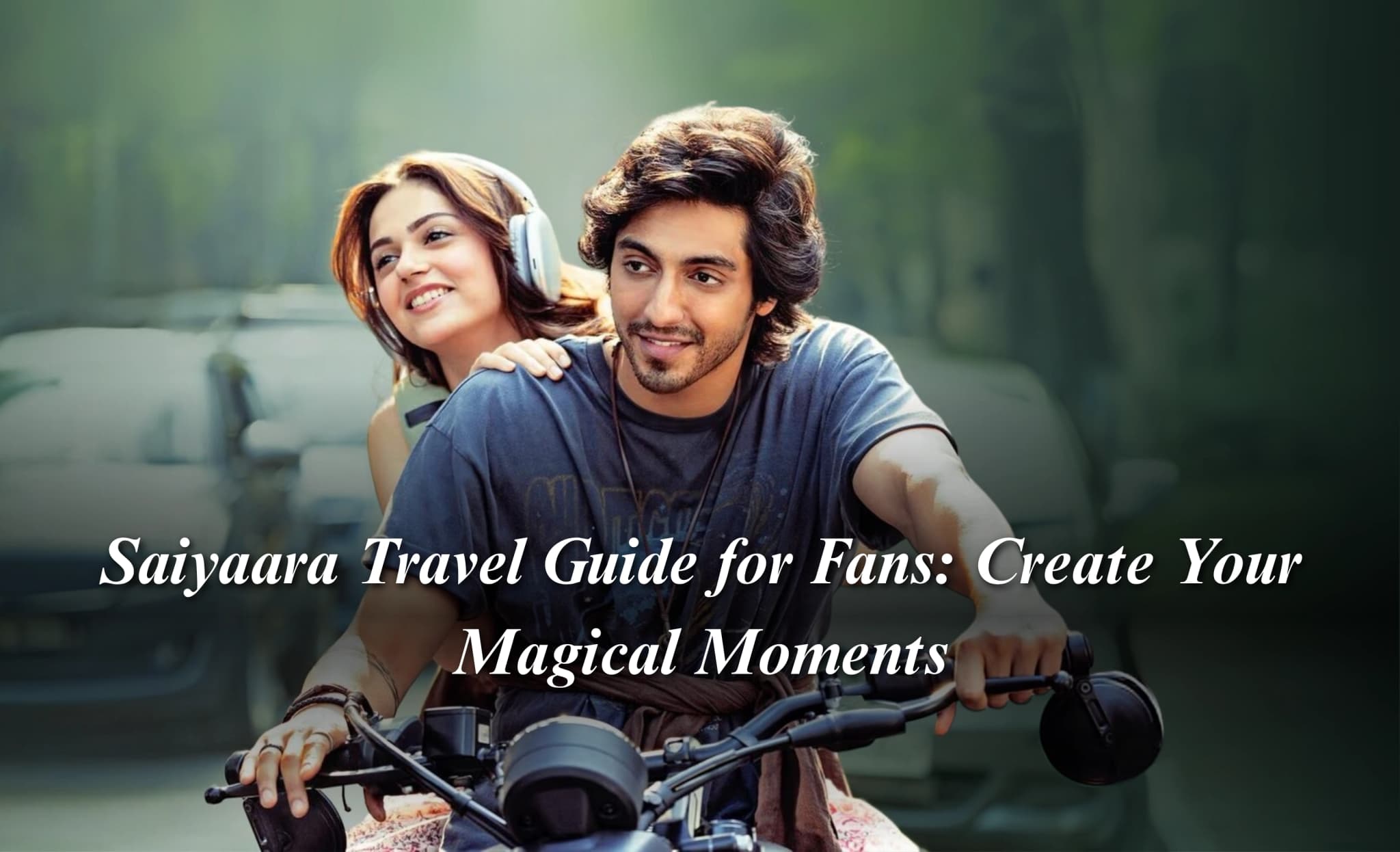 Saiyaara Travel Guide for Fans: Create Your Magical Moments
