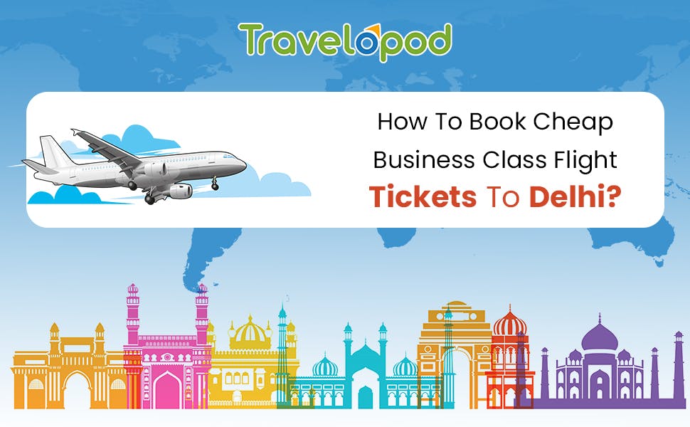 How To Book Cheap Business Class Flight Tickets To Delhi: Master The Art of Luxury Traveling on a Budget